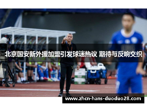 北京国安新外援加盟引发球迷热议 期待与反响交织 北京国安新外援加盟引发球迷热议 期待与反响交织