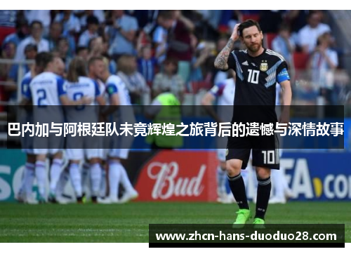 巴内加与阿根廷队未竟辉煌之旅背后的遗憾与深情故事 巴内加与阿根廷队未竟辉煌之旅背后的遗憾与深情故事