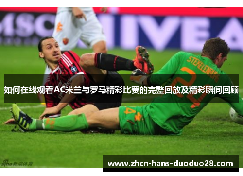 如何在线观看AC米兰与罗马精彩比赛的完整回放及精彩瞬间回顾 如何在线观看AC米兰与罗马精彩比赛的完整回放及精彩瞬间回顾
