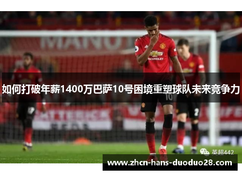 如何打破年薪1400万巴萨10号困境重塑球队未来竞争力