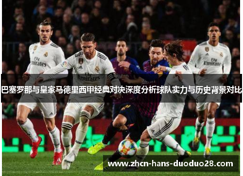 巴塞罗那与皇家马德里西甲经典对决深度分析球队实力与历史背景对比 巴塞罗那与皇家马德里西甲经典对决深度分析球队实力与历史背景对比