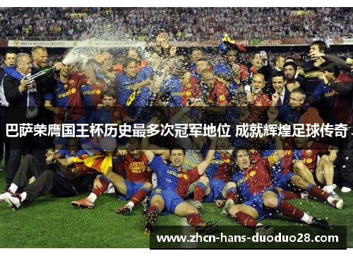 巴萨荣膺国王杯历史最多次冠军地位 成就辉煌足球传奇 巴萨荣膺国王杯历史最多次冠军地位 成就辉煌足球传奇