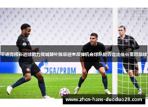 平诺克精彩进球助力曼城替补阵容迎来反弹机会球队能否走出低谷重回巅峰