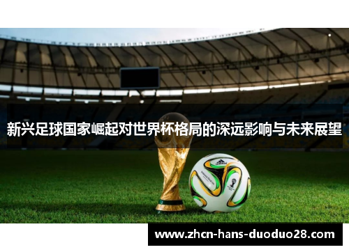 新兴足球国家崛起对世界杯格局的深远影响与未来展望 新兴足球国家崛起对世界杯格局的深远影响与未来展望