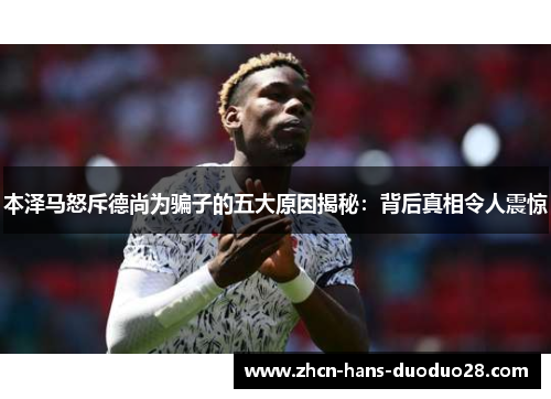 本泽马怒斥德尚为骗子的五大原因揭秘：背后真相令人震惊