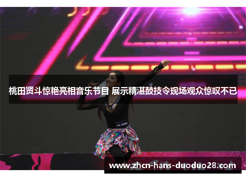 桃田贤斗惊艳亮相音乐节目 展示精湛鼓技令现场观众惊叹不已