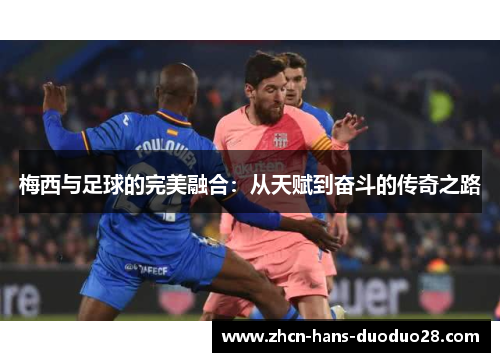 梅西与足球的完美融合：从天赋到奋斗的传奇之路