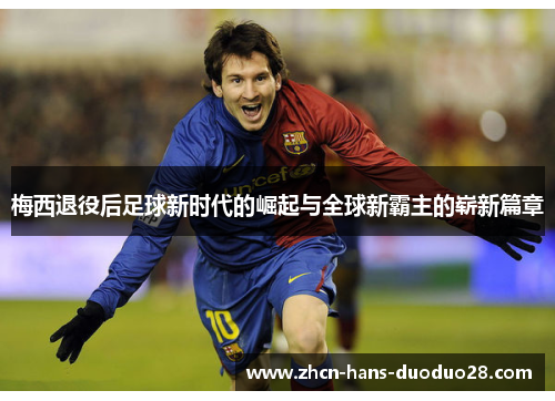 梅西退役后足球新时代的崛起与全球新霸主的崭新篇章 梅西退役后足球新时代的崛起与全球新霸主的崭新篇章