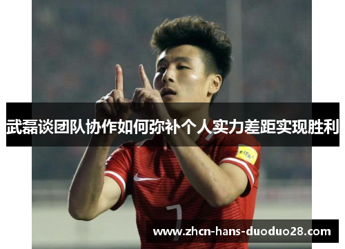 武磊谈团队协作如何弥补个人实力差距实现胜利