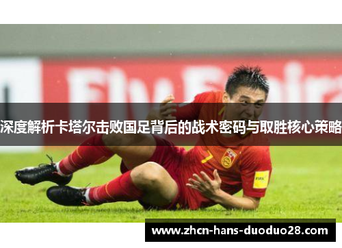 深度解析卡塔尔击败国足背后的战术密码与取胜核心策略