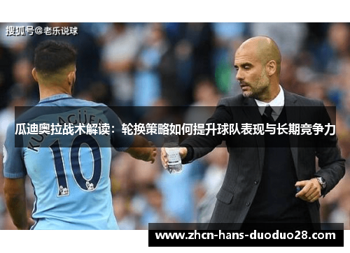 瓜迪奥拉战术解读：轮换策略如何提升球队表现与长期竞争力