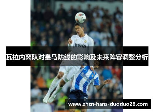 瓦拉内离队对皇马防线的影响及未来阵容调整分析 瓦拉内离队对皇马防线的影响及未来阵容调整分析