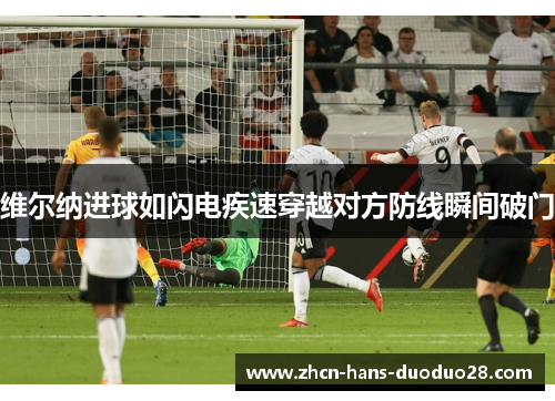 维尔纳进球如闪电疾速穿越对方防线瞬间破门 维尔纳进球如闪电疾速穿越对方防线瞬间破门