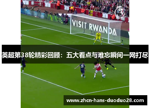 英超第38轮精彩回顾：五大看点与难忘瞬间一网打尽