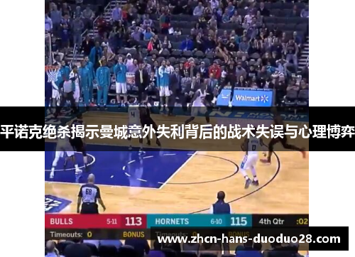 平诺克绝杀揭示曼城意外失利背后的战术失误与心理博弈