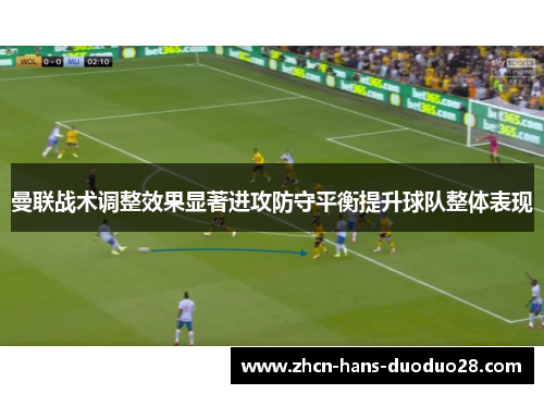 曼联战术调整效果显著进攻防守平衡提升球队整体表现