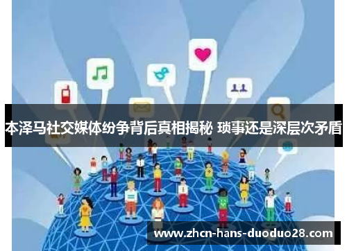 本泽马社交媒体纷争背后真相揭秘 琐事还是深层次矛盾