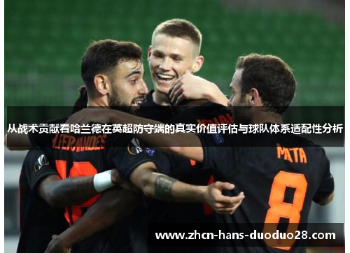 从战术贡献看哈兰德在英超防守端的真实价值评估与球队体系适配性分析