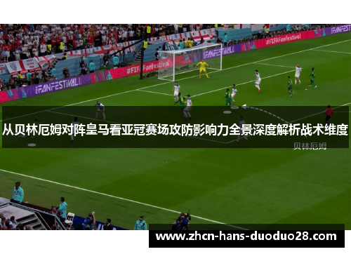 从贝林厄姆对阵皇马看亚冠赛场攻防影响力全景深度解析战术维度