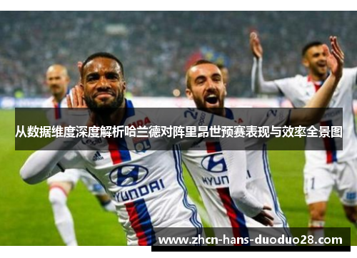 从数据维度深度解析哈兰德对阵里昂世预赛表现与效率全景图