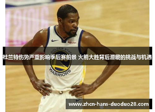 杜兰特伤势严重影响季后赛前景 火箭大胜背后潜藏的挑战与机遇