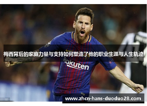 梅西背后的家庭力量与支持如何塑造了他的职业生涯与人生轨迹