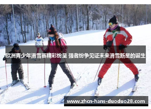欧洲青少年滑雪赛精彩纷呈 强者纷争见证未来滑雪新星的诞生
