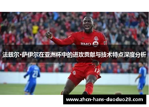 法兹尔·萨伊尔在亚洲杯中的进攻贡献与技术特点深度分析