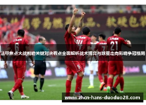 法甲焦点大战前瞻关键对决看点全面解析战术博弈与球星走向影响争冠格局