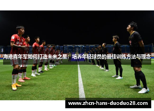 海港青年军如何打造未来之星：培养年轻球员的最佳训练方法与理念