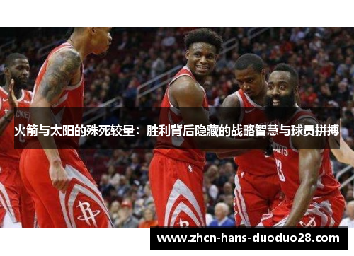 火箭与太阳的殊死较量：胜利背后隐藏的战略智慧与球员拼搏