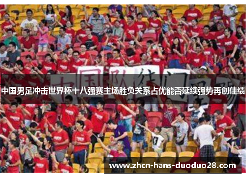 中国男足冲击世界杯十八强赛主场胜负关系占优能否延续强势再创佳绩
