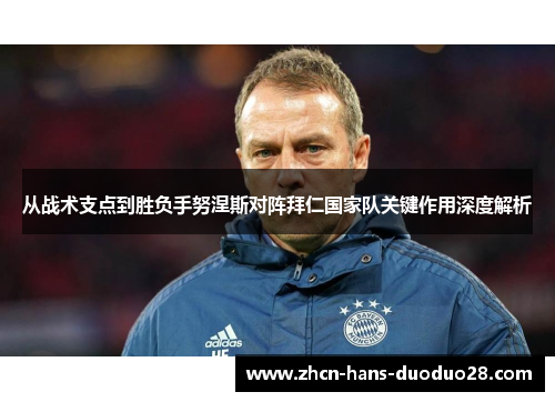 从战术支点到胜负手努涅斯对阵拜仁国家队关键作用深度解析