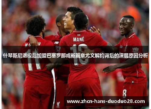 什琴斯尼退役后加盟巴塞罗那成新篇章尤文解约背后的深层原因分析