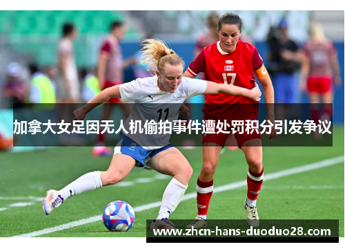 加拿大女足因无人机偷拍事件遭处罚积分引发争议