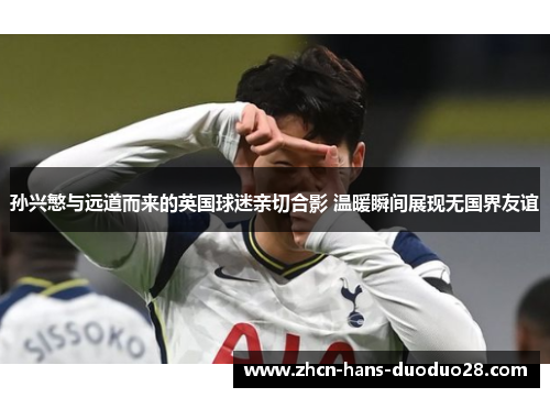 孙兴慜与远道而来的英国球迷亲切合影 温暖瞬间展现无国界友谊