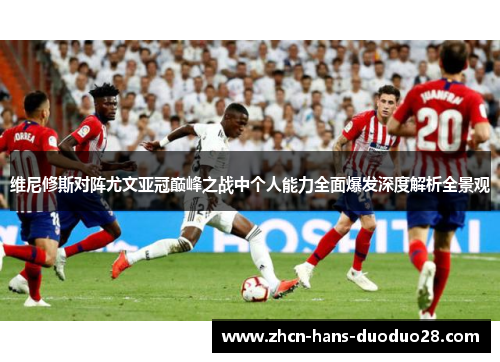 维尼修斯对阵尤文亚冠巅峰之战中个人能力全面爆发深度解析全景观