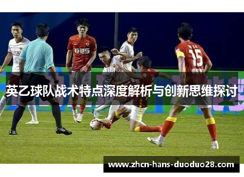 英乙球队战术特点深度解析与创新思维探讨 英乙球队战术特点深度解析与创新思维探讨