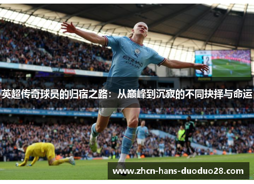 英超传奇球员的归宿之路:从巅峰到沉寂的不同抉择与命运 英超传奇球员的归宿之路:从巅峰到沉寂的不同抉择与命运