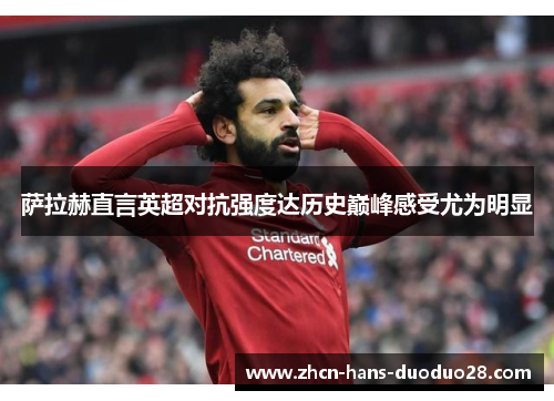 萨拉赫直言英超对抗强度达历史巅峰感受尤为明显 萨拉赫直言英超对抗强度达历史巅峰感受尤为明显