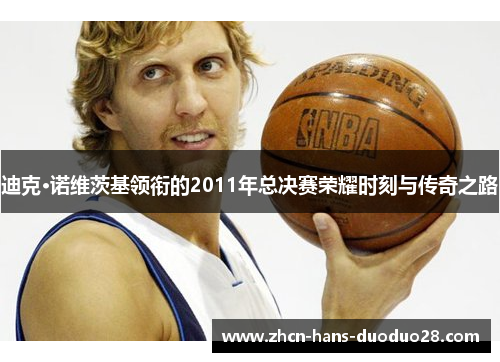 迪克·诺维茨基领衔的2011年总决赛荣耀时刻与传奇之路