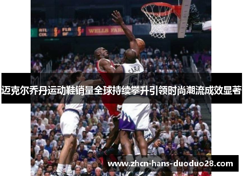迈克尔乔丹运动鞋销量全球持续攀升引领时尚潮流成效显著