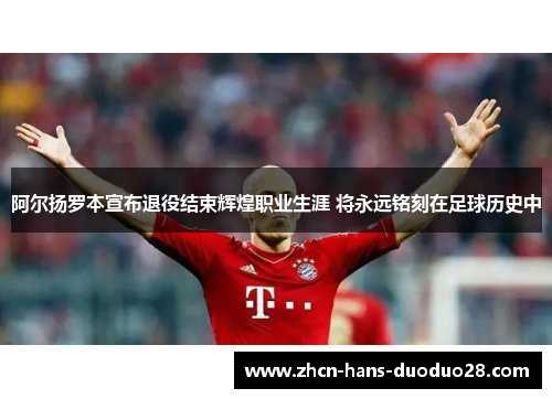 阿尔扬罗本宣布退役结束辉煌职业生涯 将永远铭刻在足球历史中