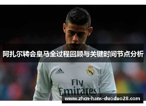 阿扎尔转会皇马全过程回顾与关键时间节点分析 阿扎尔转会皇马全过程回顾与关键时间节点分析
