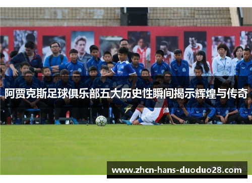 阿贾克斯足球俱乐部五大历史性瞬间揭示辉煌与传奇 阿贾克斯足球俱乐部五大历史性瞬间揭示辉煌与传奇